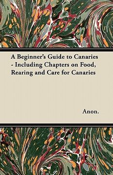 portada a beginner's guide to canaries - including chapters on food, rearing and care for canaries (en Inglés)