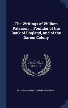 portada The Writings of William Paterson ... Founder of the Bank of England, and of the Darien Colony