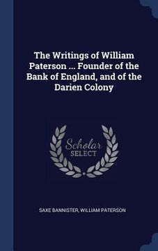 portada The Writings of William Paterson ... Founder of the Bank of England, and of the Darien Colony (in English)