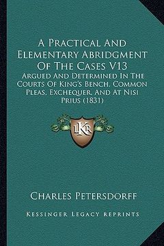 portada a practical and elementary abridgment of the cases v13: argued and determined in the courts of king's bench, common pleas, exchequer, and at nisi pr (en Inglés)