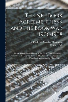portada The Net Book Agreement 1899 and the Book War 1906-1908: Two Chapters in the History of the Book Trade, Including a Narrative of the Dispute Between Th