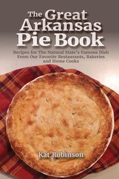 portada The Great Arkansas Pie Book: Recipes for The Natural State's Famous Dish From Our Favorite Restaurants, Bakeries and Home Cooks (en Inglés)