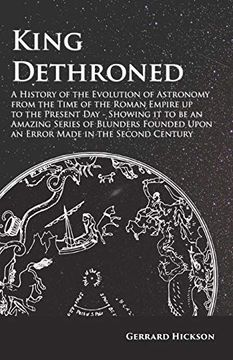 portada King Dethroned - a History of the Evolution of Astronomy From the Time of the Roman Empire up to the Present day - Showing it to be an Amazing Series. Upon an Error Made in the Second Century (en Inglés)