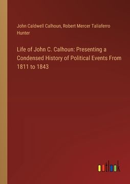 portada Life of John C. Calhoun: Presenting a Condensed History of Political Events From 1811 to 1843 (en Inglés)