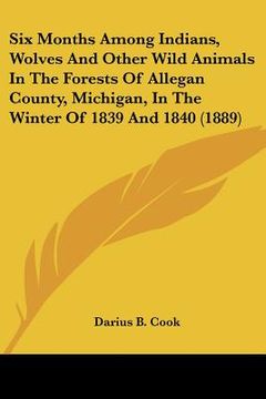portada six months among indians, wolves and other wild animals in the forests of allegan county, michigan, in the winter of 1839 and 1840 (1889) (in English)