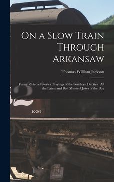 portada On a Slow Train Through Arkansaw: Funny Railroad Stories: Sayings of the Southern Darkies: All the Latest and Best Minstrel Jokes of the Day (en Inglés)
