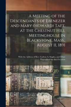 portada A Meeting of the Descendants of Ebenezer and Mary (Howard) Taft, at the Chestnut Hill Meetinghouse in Blackstone, Mass., August 11, 1891; With the Add (en Inglés)