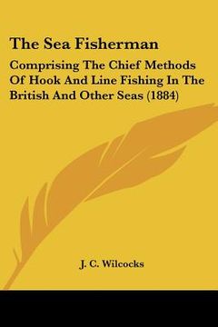 portada the sea fisherman: comprising the chief methods of hook and line fishing in the british and other seas (1884) (in English)