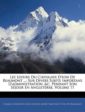 portada Les Loisirs Du Chevalier D'eon De Beaumont ...: Sur Divers Sujets Importans D'administration, &c. Pendant Son Séjour En Angleterre, Volume 11 (en Francés)