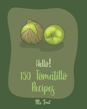portada Hello! 150 Tomatillo Recipes: Best Tomatillo Cookbook Ever For Beginners [Enchilada Recipes; Avocado Vegan Cookbook; Chicken Breast Recipes; Green C (en Inglés)