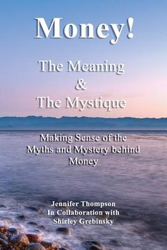 portada Money! The Meaning and The Mystique: Making Sense of the Myths and Mystery Behind Money (in English)
