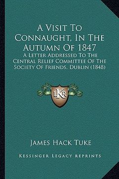 portada a visit to connaught, in the autumn of 1847: a letter addressed to the central relief committee of the society of friends, dublin (1848)