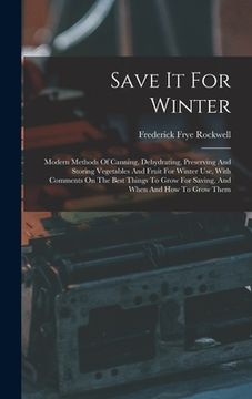 portada Save It For Winter: Modern Methods Of Canning, Dehydrating, Preserving And Storing Vegetables And Fruit For Winter Use, With Comments On T (in English)