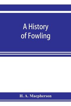 portada A History of Fowling, Being an Account of the Many Curious Devices by Which Wild Birds are or Have Been Captured in Different Parts of the World (in English)
