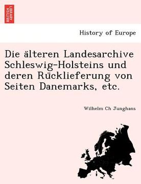 portada Die älteren Landesarchive Schleswig-Holsteins und deren Rücklieferung von Seiten Danemarks, etc. (en Alemán)
