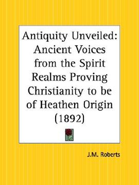 portada antiquity unveiled: ancient voices from the spirit realms proving christianity to be of heathen origin (en Inglés)