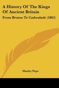 portada a history of the kings of ancient britain: from brutus to cadwaladr (1862) (in English)