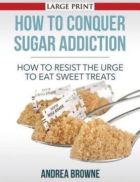 portada How to Conquer Sugar Addiction: How to Resist the Urge to Eat Sweet Treats