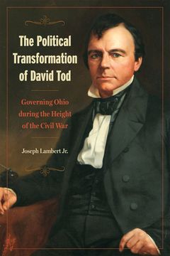 portada The Political Transformation of David Tod: Governing Ohio During the Height of the Civil War (en Inglés)