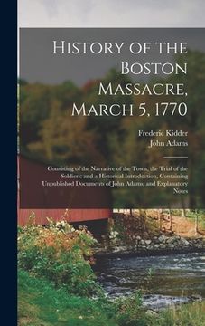 portada History of the Boston Massacre, March 5, 1770; Consisting of the Narrative of the Town, the Trial of the Soldiers: and a Historical Introduction, Cont