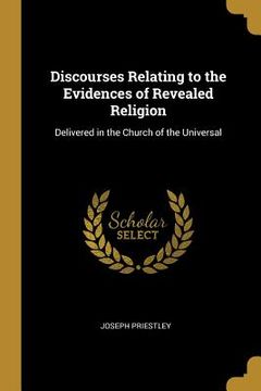 portada Discourses Relating to the Evidences of Revealed Religion: Delivered in the Church of the Universal (en Inglés)