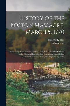 portada History of the Boston Massacre, March 5, 1770; Consisting of the Narrative of the Town, the Trial of the Soldiers: and a Historical Introduction, Cont (in English)