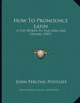 portada how to pronounce latin: a few words to teachers and others (1907) (in English)