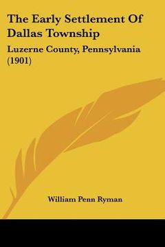 portada the early settlement of dallas township: luzerne county, pennsylvania (1901) (en Inglés)