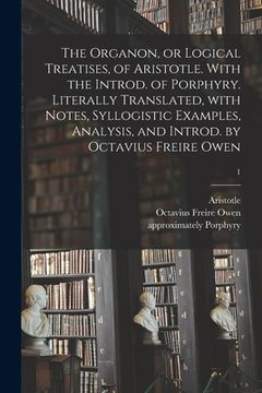 portada The Organon, or Logical Treatises, of Aristotle. With the Introd. of Porphyry. Literally Translated, With Notes, Syllogistic Examples, Analysis, and I (in English)