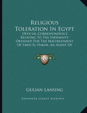 portada religious toleration in egypt: official correspondence relating to the indemnity obtained for the maltreatment of faris-el-hakim, an agent of the ame (en Inglés)