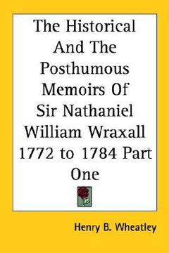 portada the historical and the posthumous memoirs of sir nathaniel william wraxall 1772 to 1784 part one