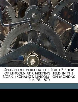 portada speech delivered by the lord bishop of lincoln at a meeting held in the corn exchange, lincoln, on monday, feb. 28, 1870 (en Inglés)
