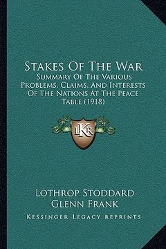 portada stakes of the war: summary of the various problems, claims, and interests of the nations at the peace table (1918) (en Inglés)