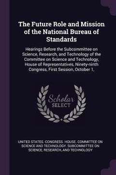 portada The Future Role and Mission of the National Bureau of Standards: Hearings Before the Subcommittee on Science, Research, and Technology of the Committe (en Inglés)