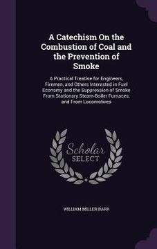 portada A Catechism On the Combustion of Coal and the Prevention of Smoke: A Practical Treatise for Engineers, Firemen, and Others Interested in Fuel Economy (in English)