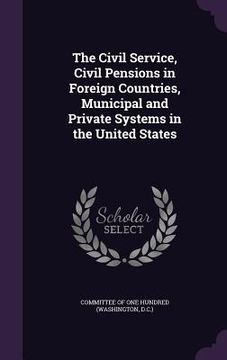 portada The Civil Service, Civil Pensions in Foreign Countries, Municipal and Private Systems in the United States (in English)