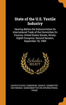 portada State of the U. St Textile Industry: Hearing Before the Subcommittee on International Trade of the Committee on Finance, United States Senate, Ninety-Eighth Congress, Second Session, September 18, 1984 