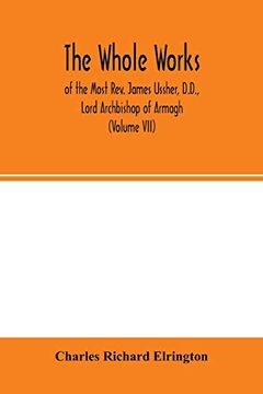 portada The Whole Works; Of the Most Rev. James Ussher, D. D. , Lord Archbishop of Armagh, and Primate of all Ireland now for the First Time Collected, With a. And an Account of his Writings (Volume Vii) (en Inglés)