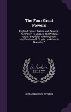 portada The Four Great Powers: England, France, Russia, and America: Their Policy, Resources, and Probable Future. a Revision With Important Modifica (en Inglés)