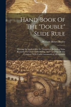 portada Hand-book Of The "double" Slide Rule: Shewing Its Applicability To Navigation. Including Some Remarks On Great Circle Sailing, And Variation Of The Co