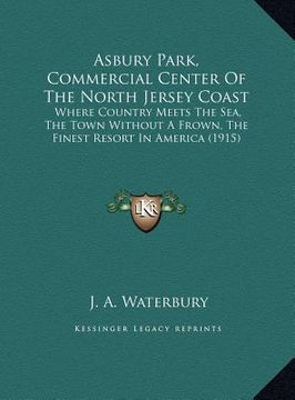 portada asbury park, commercial center of the north jersey coast: where country meets the sea, the town without a frown, the finest resort in america (1915) (en Inglés)