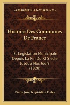 portada Histoire Des Communes De France: Et Legislation Municipale Depuis La Fin Du XI Siecle Jusqu'a Nos Jours (1828) (en Francés)