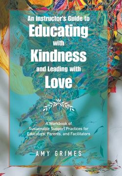portada An Instructor's Guide to Educating with Kindness and Leading with Love: A Workbook of Sustainable Support Practices for Educators, Parents, and Facili (en Inglés)