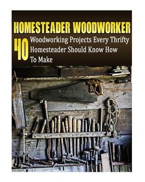 portada Homesteader Woodworker: 40 Woodworking Projects Every Thrifty Homesteader Should Know How To Make: (Wood Pallets, Woodworking, Fence Building, (en Inglés)