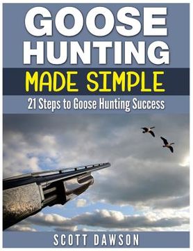 portada Goose Hunting Made Simple: 21 Steps to Goose Hunting Success (en Inglés)