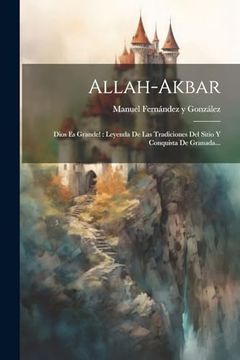 portada Allah-Akbar: Dios es Grande!  Leyenda de las Tradiciones del Sitio y Conquista de Granada.