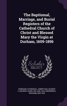 portada The Baptismal, Marriage, and Burial Registers of the Cathedral Church of Christ and Blessed Mary the Virgin at Durham, 1609-1896 (in English)