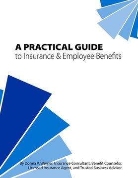 portada A Practical Guide to Insurance & Employee Benefits: A Start in Understanding Your Core and Supplemental Benefit Offerings (en Inglés)