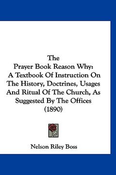 portada the prayer book reason why: a textbook of instruction on the history, doctrines, usages and ritual of the church, as suggested by the offices (189 (en Inglés)