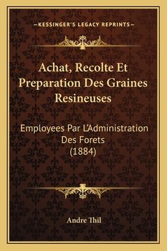 portada Achat, Recolte Et Preparation Des Graines Resineuses: Employees Par L'Administration Des Forets (1884) (in French)